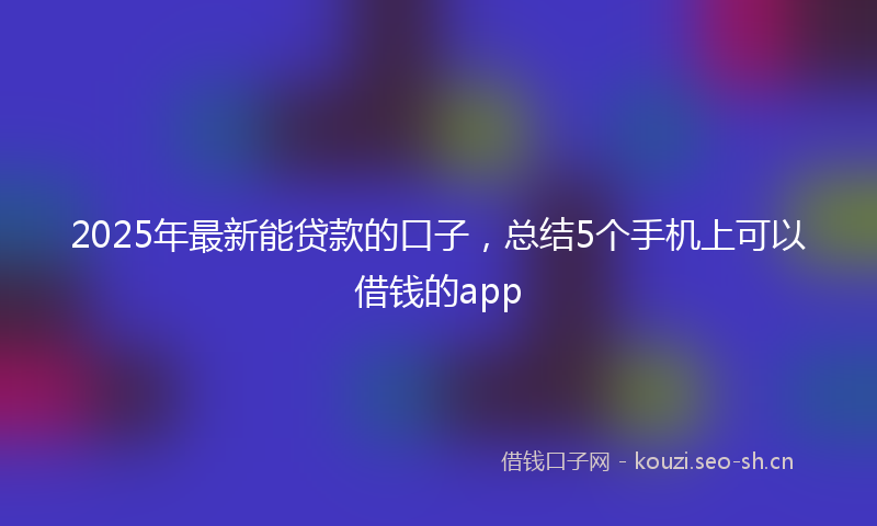 2025年最新能贷款的口子，总结5个手机上可以借钱的app