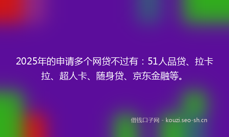2025年的申请多个网贷不过有：51人品贷、拉卡拉、超人卡、随身贷、京东金融等。