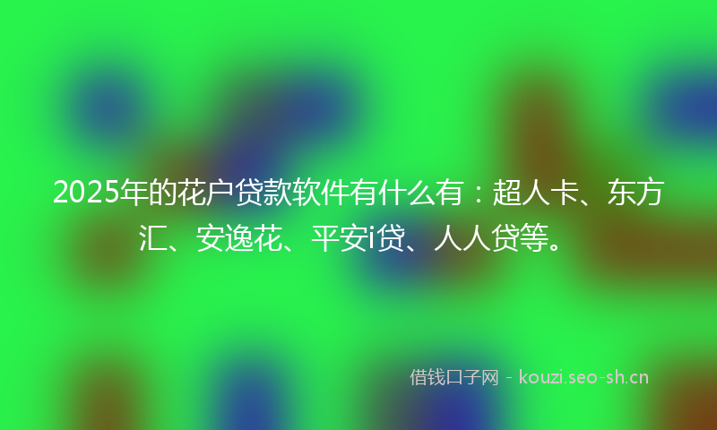 2025年的花户贷款软件有什么有：超人卡、东方汇、安逸花、平安i贷、人人贷等。