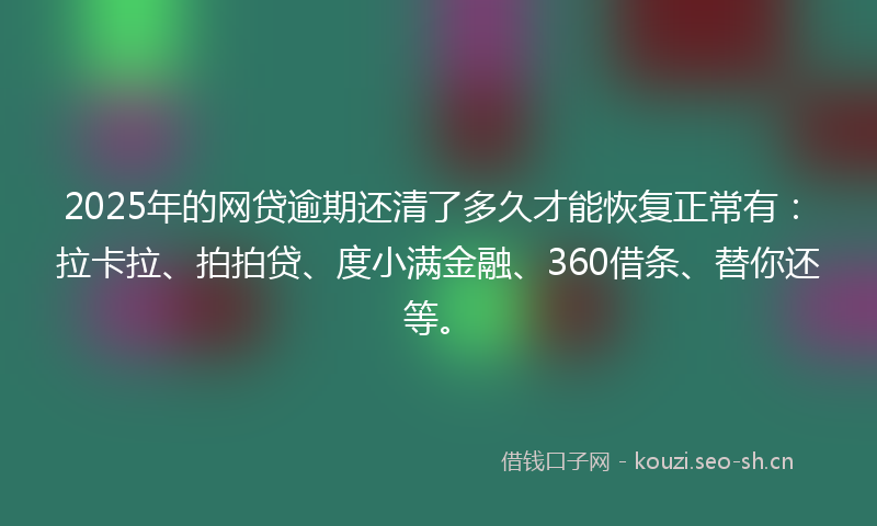 2025年的网贷逾期还清了多久才能恢复正常有：拉卡拉、拍拍贷、度小满金融、360借条、替你还等。