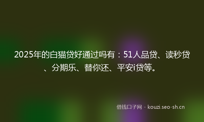 2025年的白猫贷好通过吗有：51人品贷、读秒贷、分期乐、替你还、平安i贷等。
