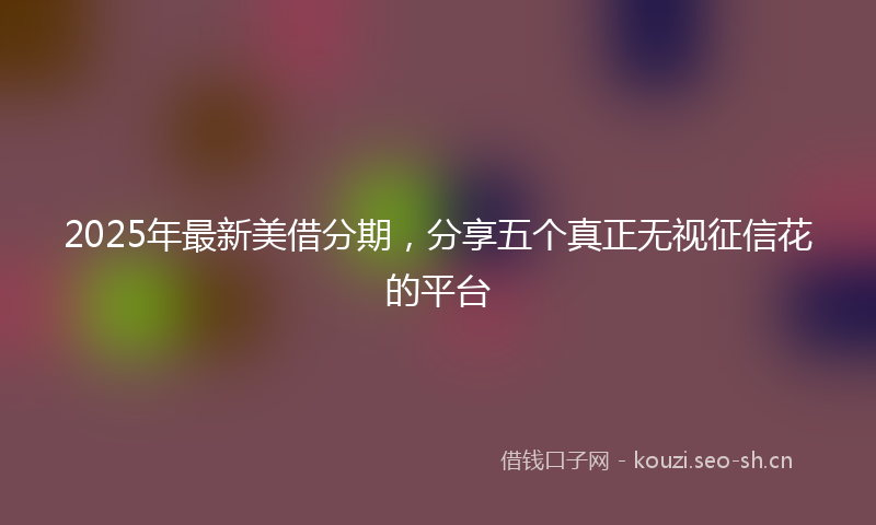 2025年最新美借分期，分享五个真正无视征信花的平台