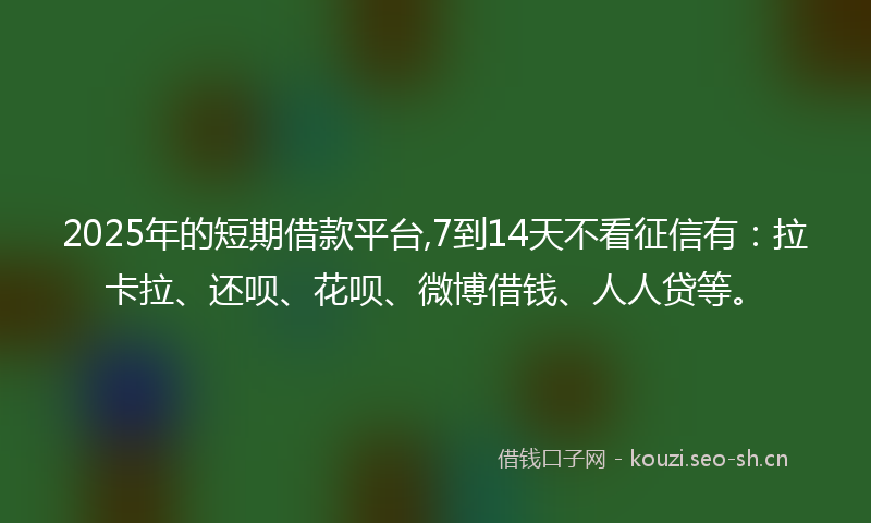 2025年的短期借款平台,7到14天不看征信有：拉卡拉、还呗、花呗、微博借钱、人人贷等。