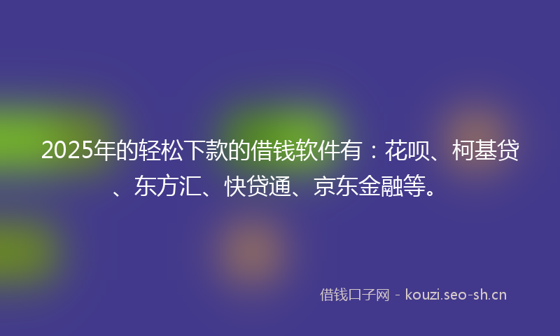 2025年的轻松下款的借钱软件有：花呗、柯基贷、东方汇、快贷通、京东金融等。