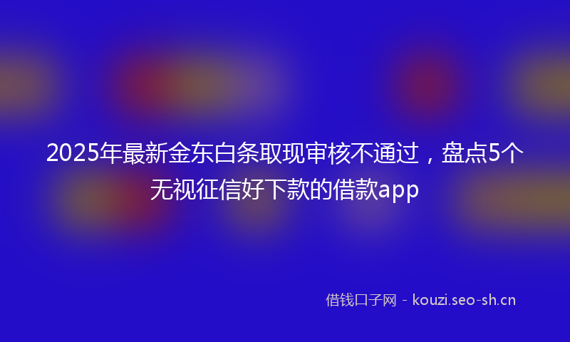 2025年最新金东白条取现审核不通过，盘点5个无视征信好下款的借款app