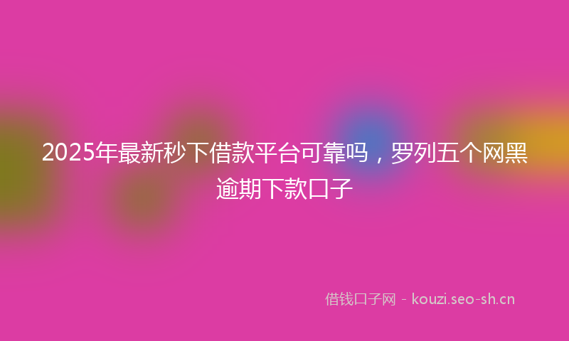 2025年最新秒下借款平台可靠吗，罗列五个网黑逾期下款口子