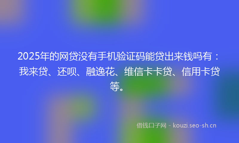 2025年的网贷没有手机验证码能贷出来钱吗有：我来贷、还呗、融逸花、维信卡卡贷、信用卡贷等。