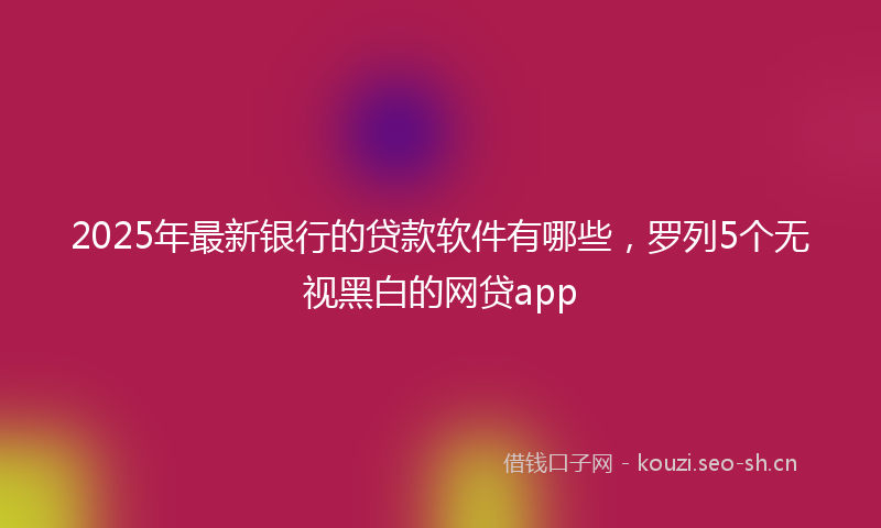 2025年最新银行的贷款软件有哪些，罗列5个无视黑白的网贷app