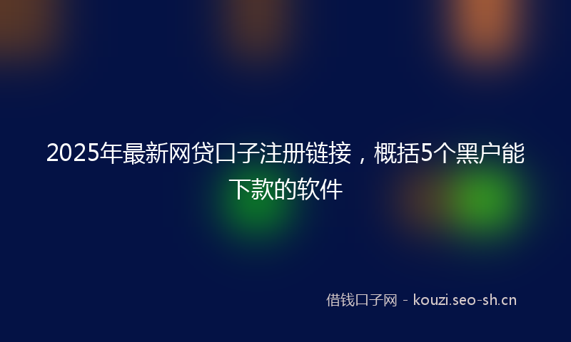 2025年最新网贷口子注册链接，概括5个黑户能下款的软件