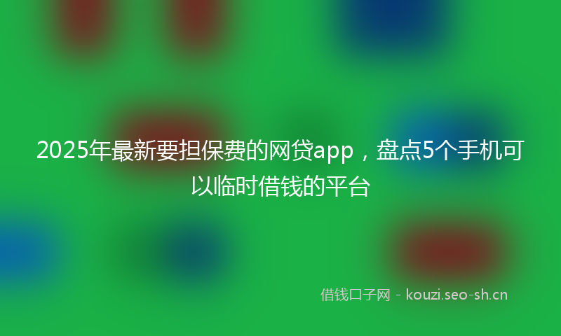 2025年最新要担保费的网贷app，盘点5个手机可以临时借钱的平台