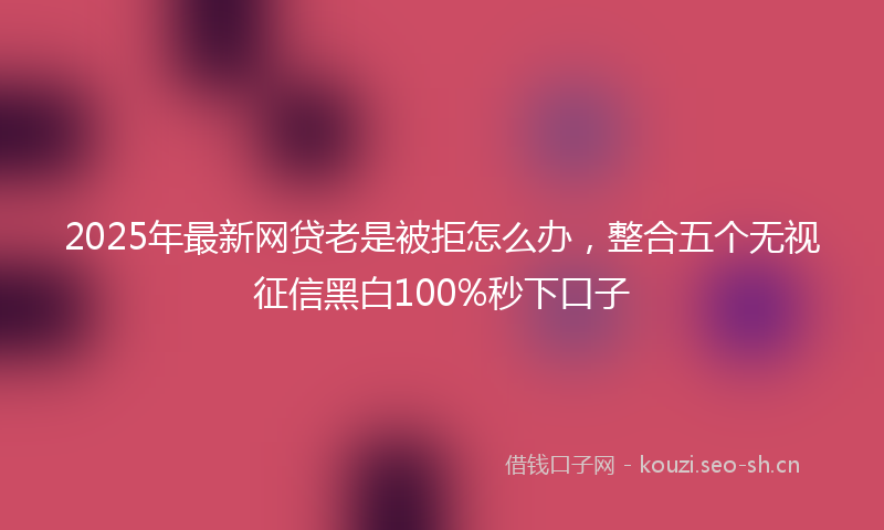 2025年最新网贷老是被拒怎么办，整合五个无视征信黑白100%秒下口子