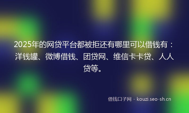 2025年的网贷平台都被拒还有哪里可以借钱有：洋钱罐、微博借钱、团贷网、维信卡卡贷、人人贷等。