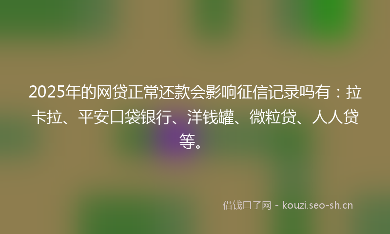 2025年的网贷正常还款会影响征信记录吗有：拉卡拉、平安口袋银行、洋钱罐、微粒贷、人人贷等。