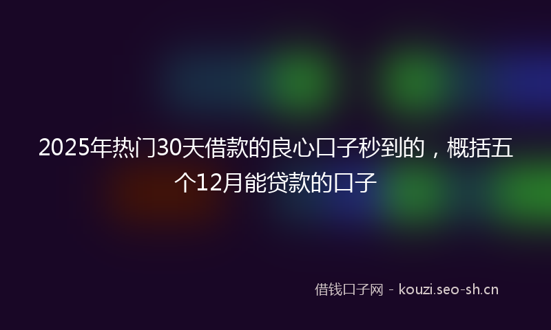 2025年热门30天借款的良心口子秒到的，概括五个12月能贷款的口子