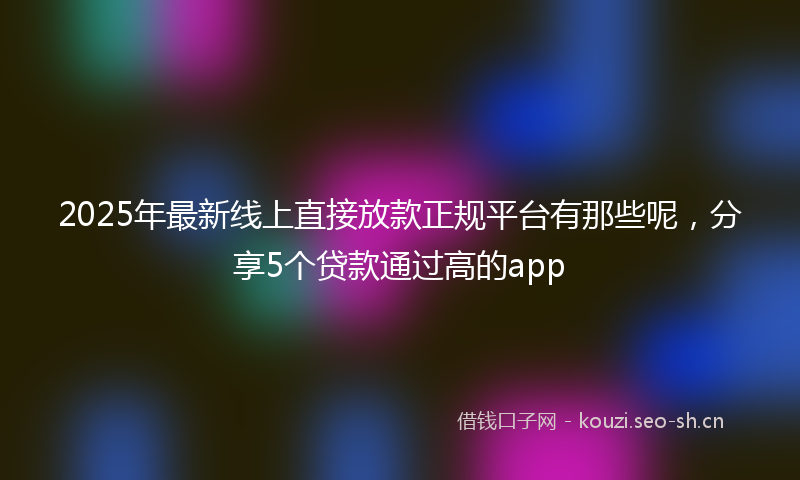 2025年最新线上直接放款正规平台有那些呢，分享5个贷款通过高的app