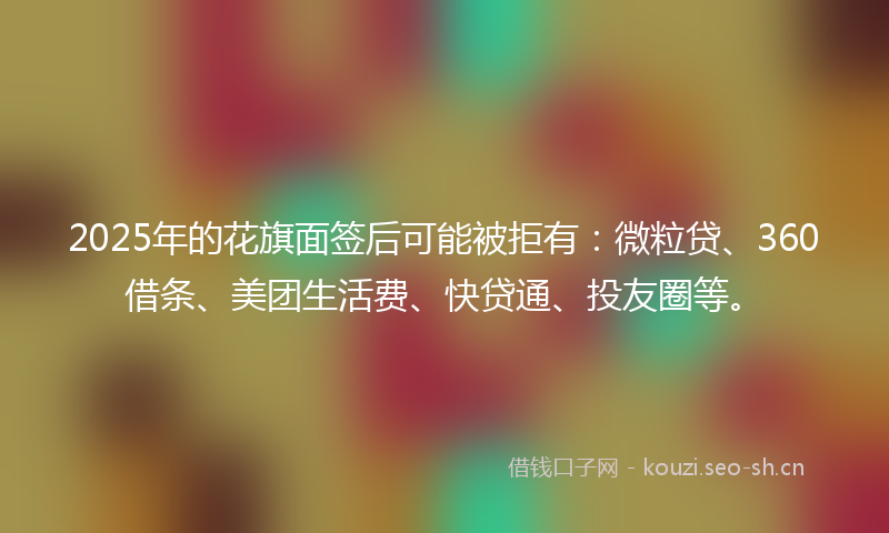 2025年的花旗面签后可能被拒有：微粒贷、360借条、美团生活费、快贷通、投友圈等。