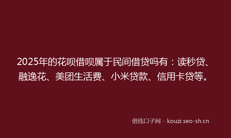 2025年的花呗借呗属于民间借贷吗有：读秒贷、融逸花、美团生活费、小米贷款、信用卡贷等。