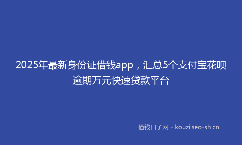 2025年最新身份证借钱app，汇总5个支付宝花呗逾期万元快速贷款平台
