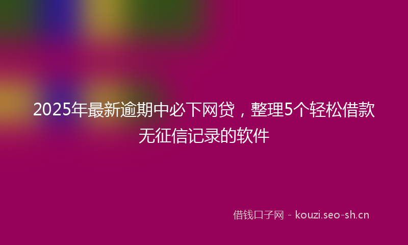 2025年最新逾期中必下网贷，整理5个轻松借款无征信记录的软件