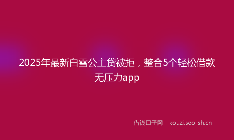 2025年最新白雪公主贷被拒，整合5个轻松借款无压力app