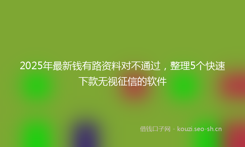 2025年最新钱有路资料对不通过，整理5个快速下款无视征信的软件