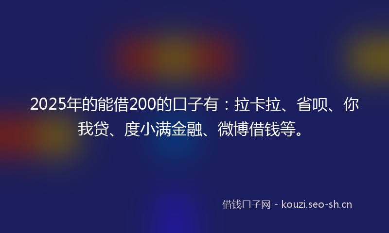 2025年的能借200的口子有：拉卡拉、省呗、你我贷、度小满金融、微博借钱等。