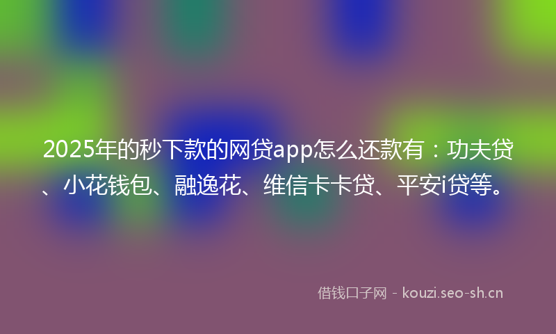 2025年的秒下款的网贷app怎么还款有：功夫贷、小花钱包、融逸花、维信卡卡贷、平安i贷等。