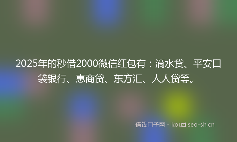 2025年的秒借2000微信红包有：滴水贷、平安口袋银行、惠商贷、东方汇、人人贷等。