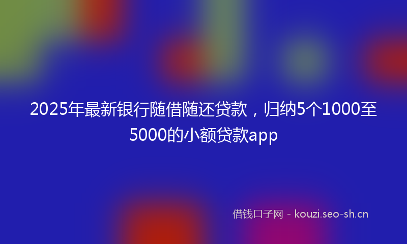 2025年最新银行随借随还贷款，归纳5个1000至5000的小额贷款app
