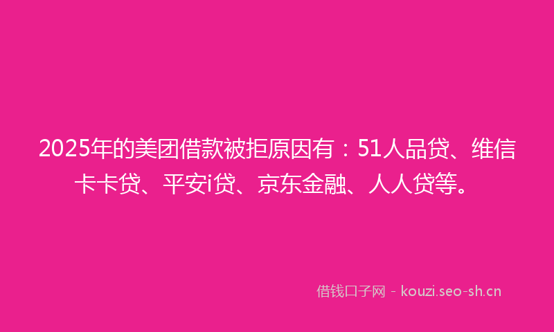 2025年的美团借款被拒原因有：51人品贷、维信卡卡贷、平安i贷、京东金融、人人贷等。