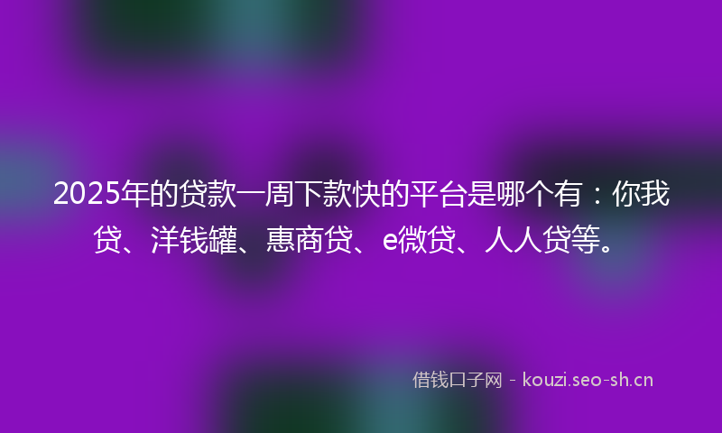 2025年的贷款一周下款快的平台是哪个有：你我贷、洋钱罐、惠商贷、e微贷、人人贷等。