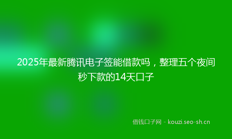 2025年最新腾讯电子签能借款吗，整理五个夜间秒下款的14天口子