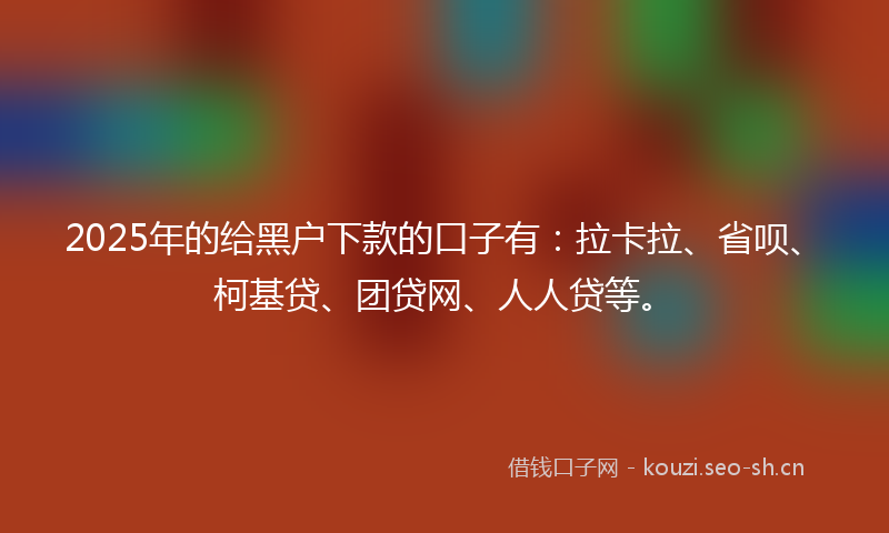 2025年的给黑户下款的口子有：拉卡拉、省呗、柯基贷、团贷网、人人贷等。