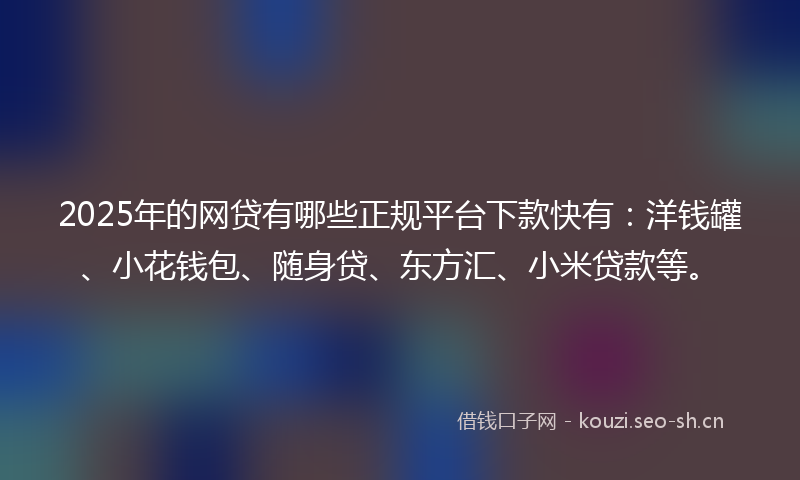 2025年的网贷有哪些正规平台下款快有：洋钱罐、小花钱包、随身贷、东方汇、小米贷款等。