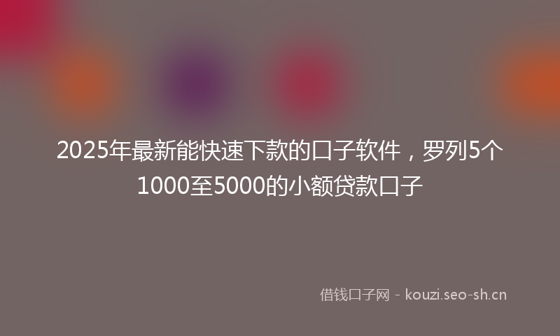 2025年最新能快速下款的口子软件，罗列5个1000至5000的小额贷款口子
