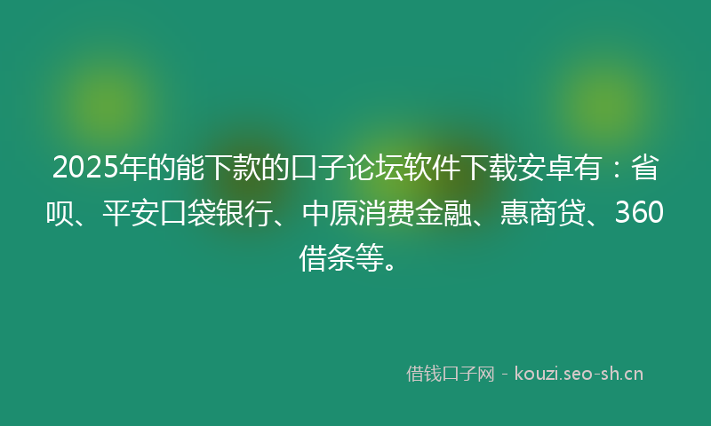 2025年的能下款的口子论坛软件下载安卓有：省呗、平安口袋银行、中原消费金融、惠商贷、360借条等。