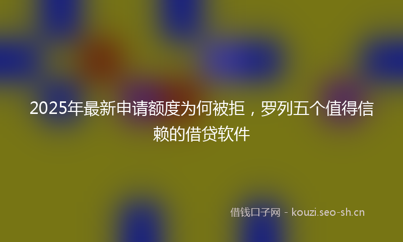 2025年最新申请额度为何被拒，罗列五个值得信赖的借贷软件