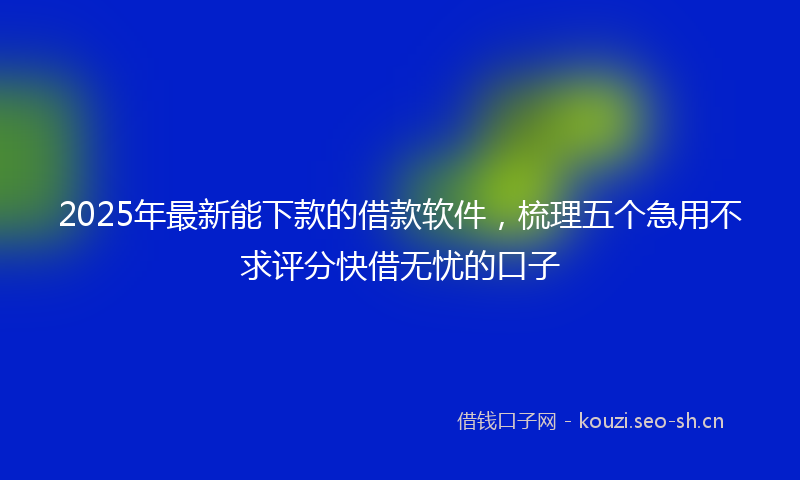 2025年最新能下款的借款软件，梳理五个急用不求评分快借无忧的口子