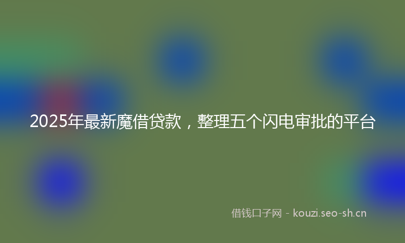 2025年最新魔借贷款，整理五个闪电审批的平台
