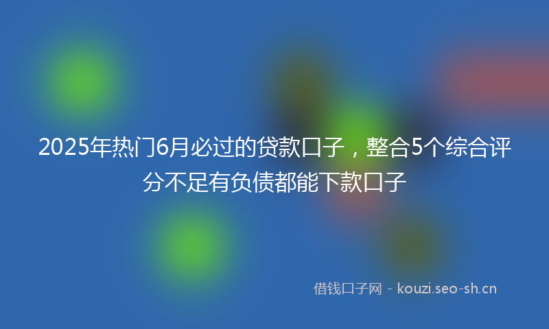 2025年热门6月必过的贷款口子，整合5个综合评分不足有负债都能下款口子