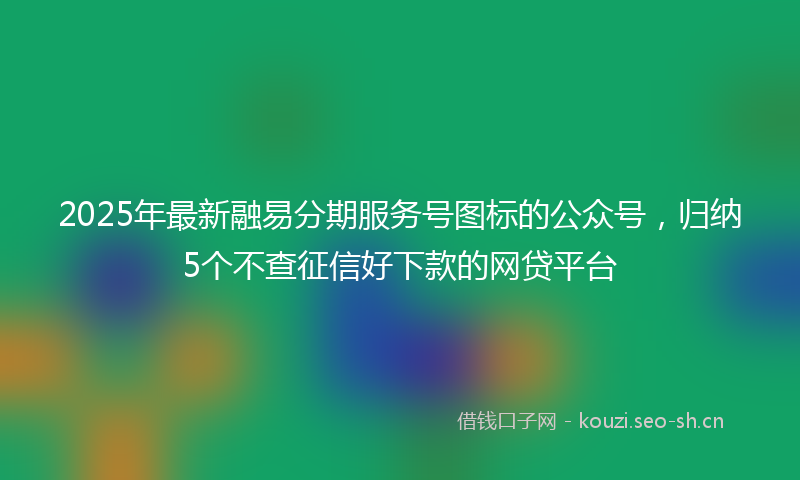 2025年最新融易分期服务号图标的公众号，归纳5个不查征信好下款的网贷平台