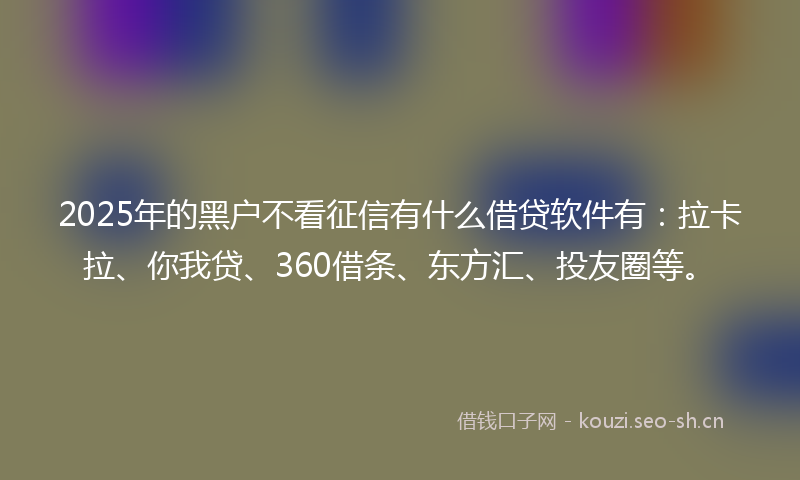 2025年的黑户不看征信有什么借贷软件有：拉卡拉、你我贷、360借条、东方汇、投友圈等。