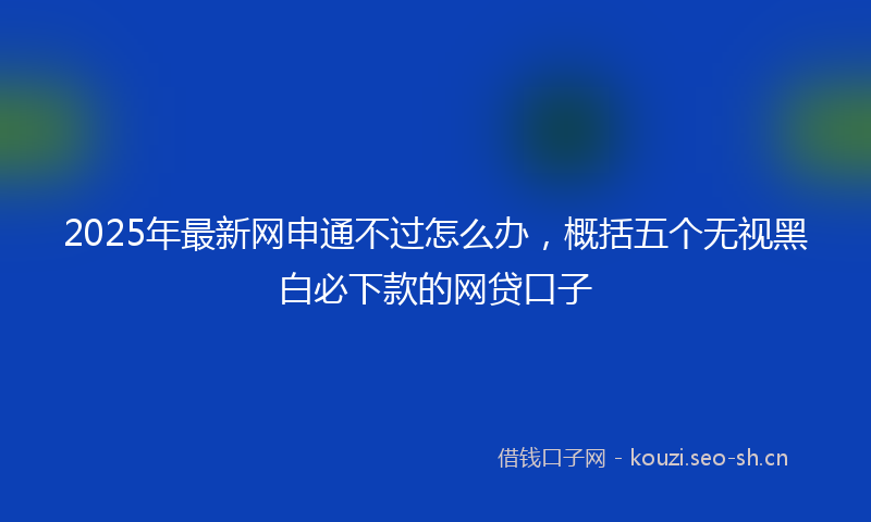 2025年最新网申通不过怎么办，概括五个无视黑白必下款的网贷口子