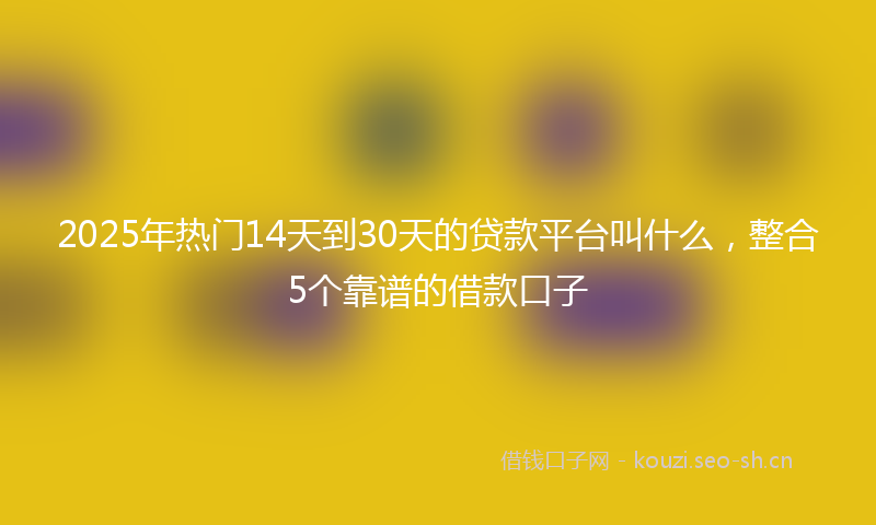 2025年热门14天到30天的贷款平台叫什么，整合5个靠谱的借款口子