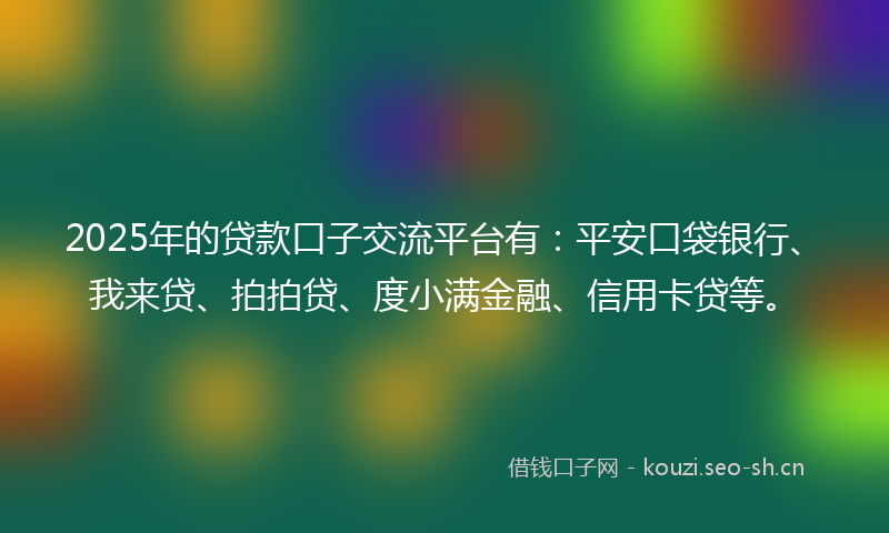 2025年的贷款口子交流平台有：平安口袋银行、我来贷、拍拍贷、度小满金融、信用卡贷等。