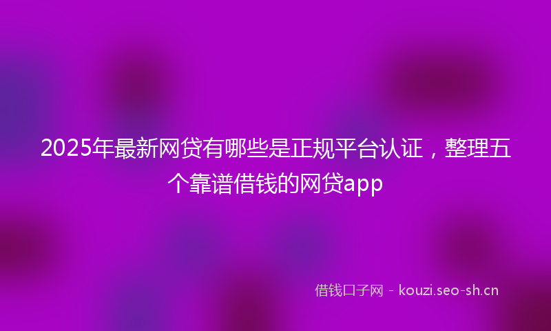 2025年最新网贷有哪些是正规平台认证，整理五个靠谱借钱的网贷app