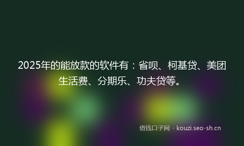 2025年的能放款的软件有：省呗、柯基贷、美团生活费、分期乐、功夫贷等。