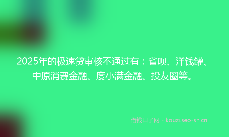 2025年的极速贷审核不通过有：省呗、洋钱罐、中原消费金融、度小满金融、投友圈等。