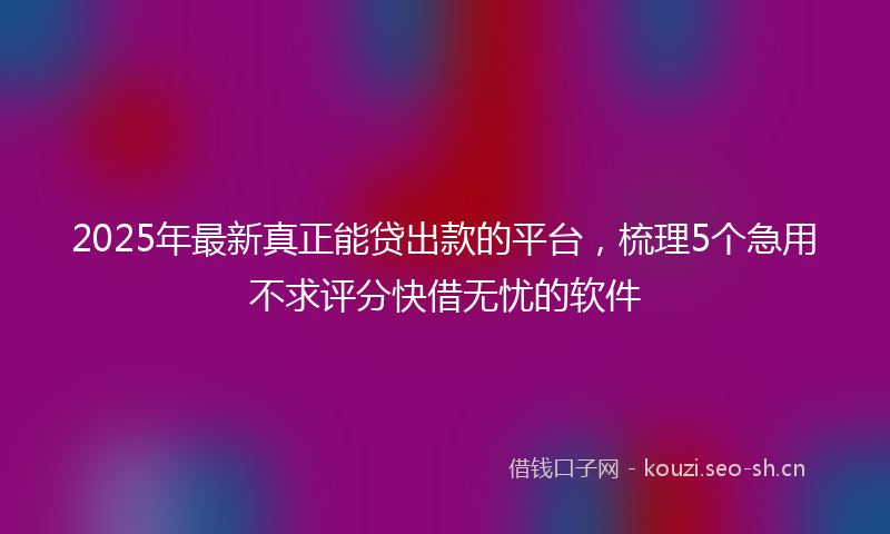 2025年最新真正能贷出款的平台，梳理5个急用不求评分快借无忧的软件