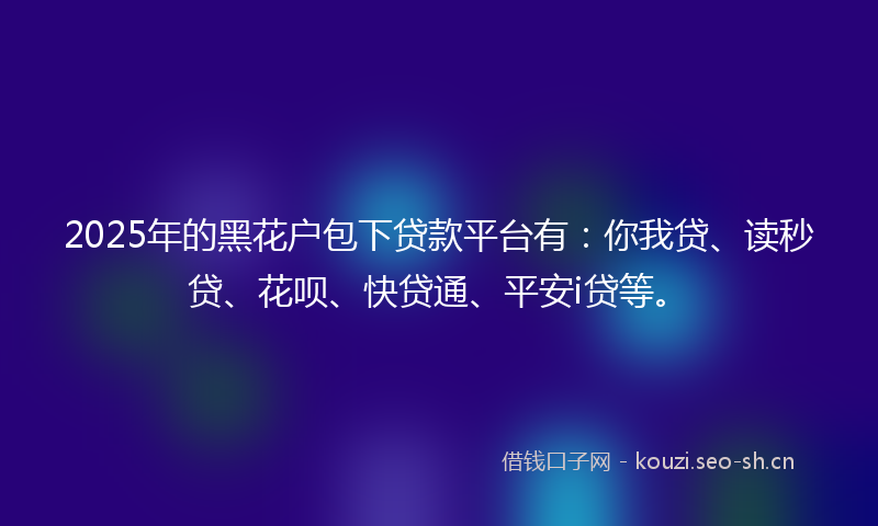 2025年的黑花户包下贷款平台有：你我贷、读秒贷、花呗、快贷通、平安i贷等。